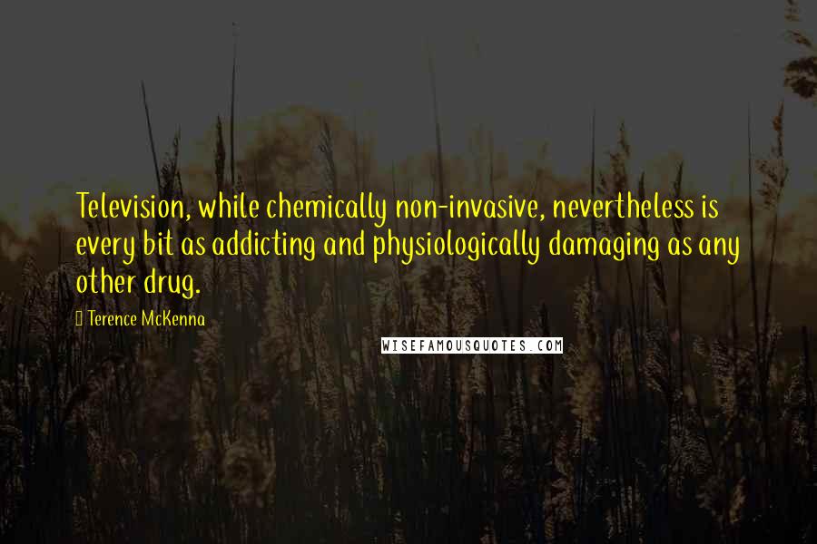 Terence McKenna Quotes: Television, while chemically non-invasive, nevertheless is every bit as addicting and physiologically damaging as any other drug.