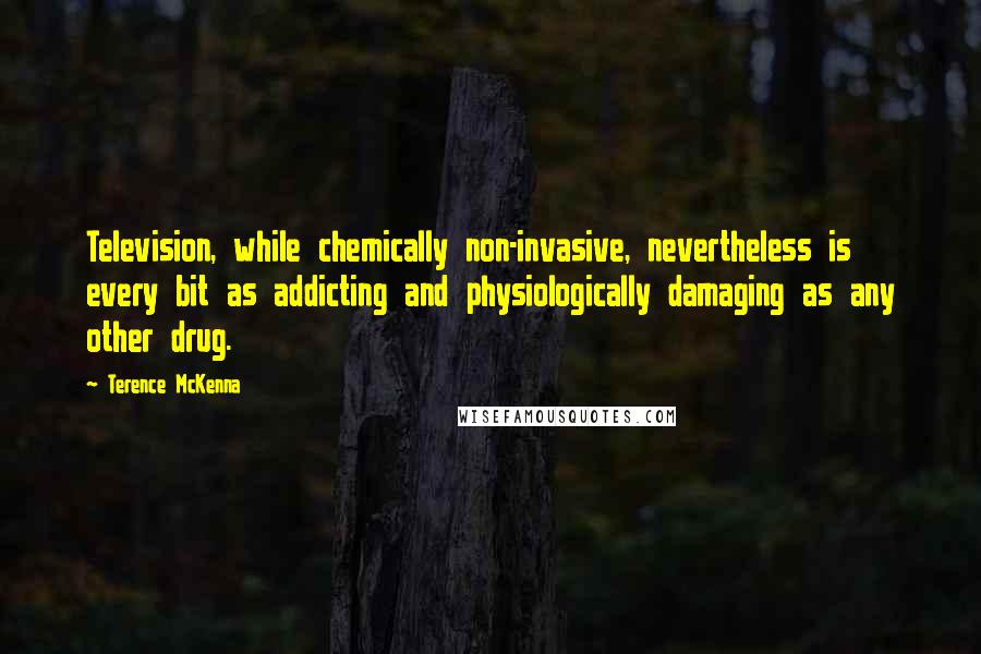 Terence McKenna Quotes: Television, while chemically non-invasive, nevertheless is every bit as addicting and physiologically damaging as any other drug.