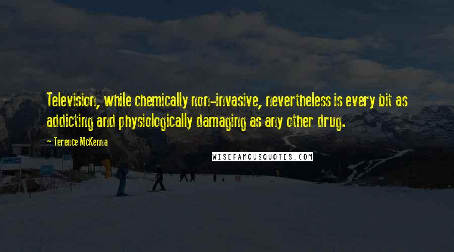 Terence McKenna Quotes: Television, while chemically non-invasive, nevertheless is every bit as addicting and physiologically damaging as any other drug.