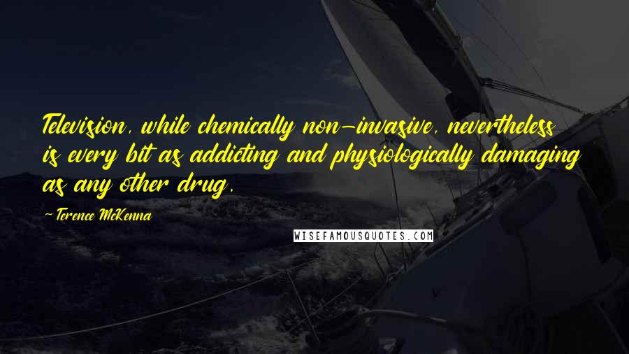Terence McKenna Quotes: Television, while chemically non-invasive, nevertheless is every bit as addicting and physiologically damaging as any other drug.