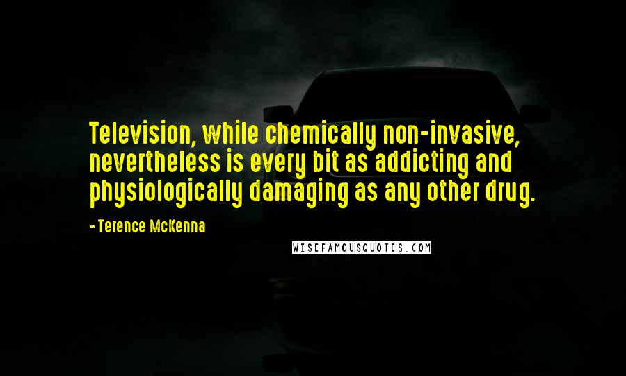 Terence McKenna Quotes: Television, while chemically non-invasive, nevertheless is every bit as addicting and physiologically damaging as any other drug.