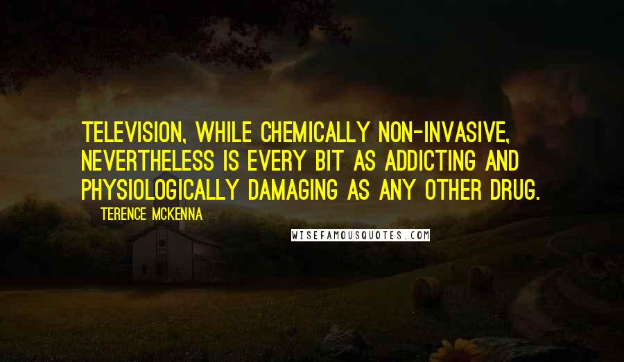 Terence McKenna Quotes: Television, while chemically non-invasive, nevertheless is every bit as addicting and physiologically damaging as any other drug.