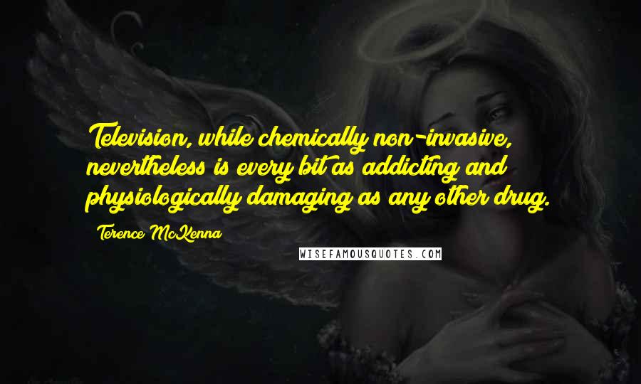 Terence McKenna Quotes: Television, while chemically non-invasive, nevertheless is every bit as addicting and physiologically damaging as any other drug.