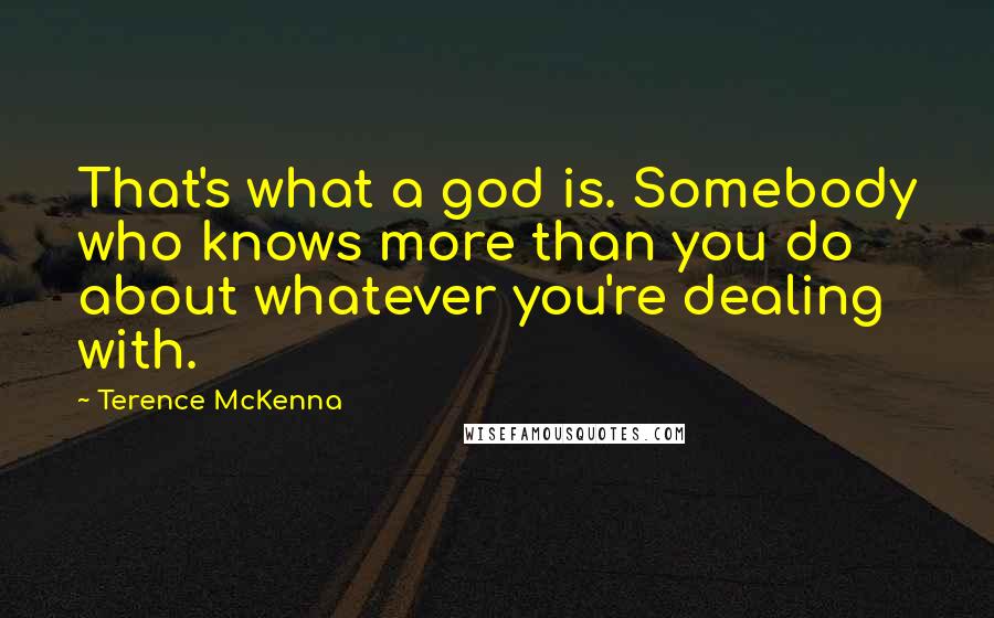 Terence McKenna Quotes: That's what a god is. Somebody who knows more than you do about whatever you're dealing with.