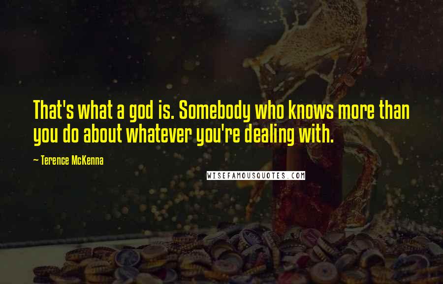 Terence McKenna Quotes: That's what a god is. Somebody who knows more than you do about whatever you're dealing with.