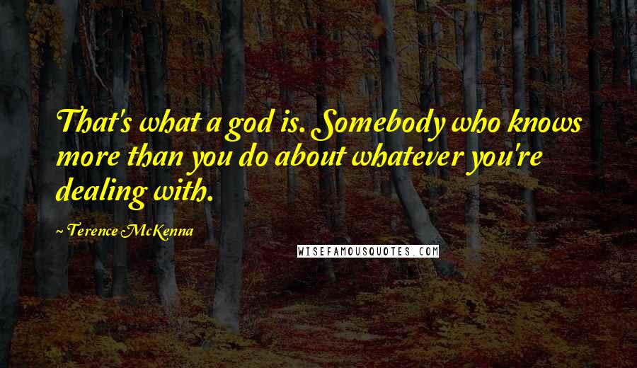 Terence McKenna Quotes: That's what a god is. Somebody who knows more than you do about whatever you're dealing with.