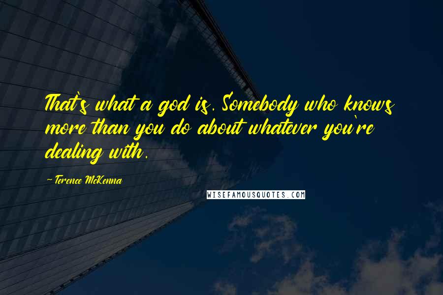 Terence McKenna Quotes: That's what a god is. Somebody who knows more than you do about whatever you're dealing with.