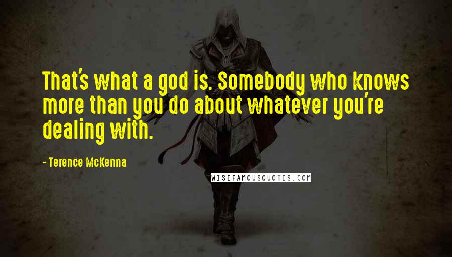 Terence McKenna Quotes: That's what a god is. Somebody who knows more than you do about whatever you're dealing with.