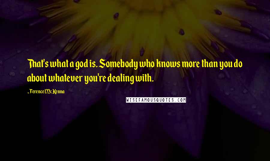 Terence McKenna Quotes: That's what a god is. Somebody who knows more than you do about whatever you're dealing with.