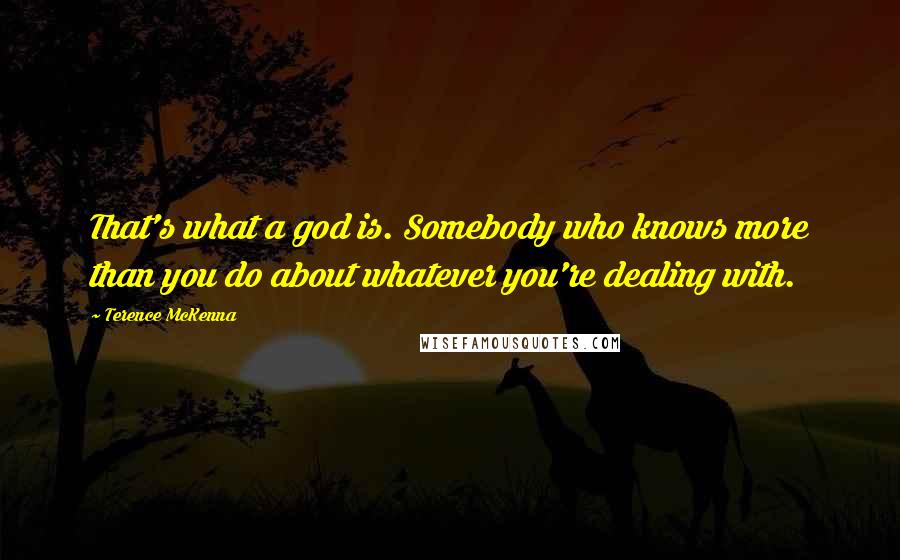 Terence McKenna Quotes: That's what a god is. Somebody who knows more than you do about whatever you're dealing with.