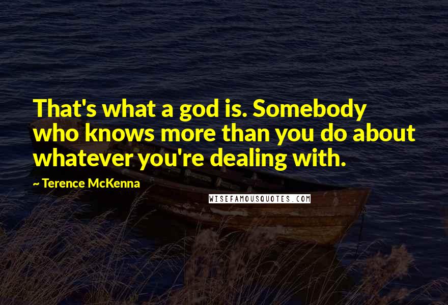 Terence McKenna Quotes: That's what a god is. Somebody who knows more than you do about whatever you're dealing with.