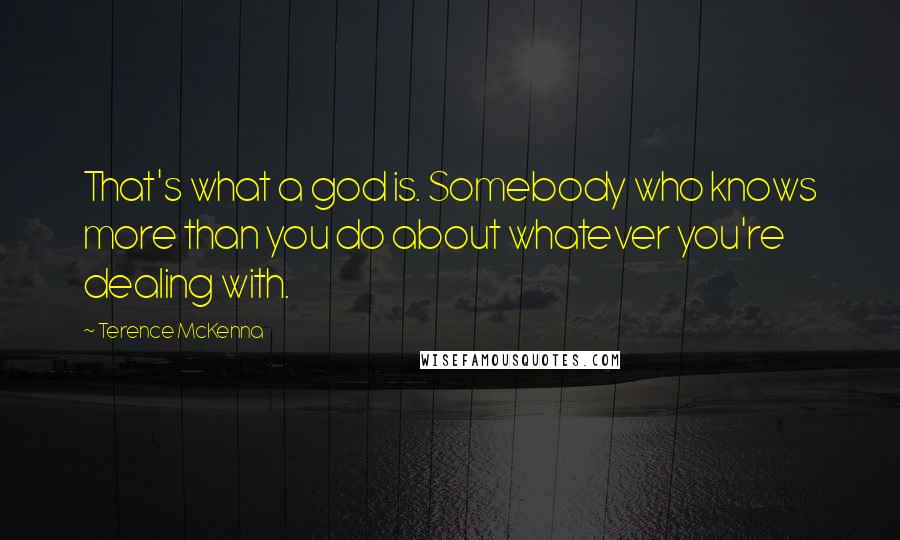 Terence McKenna Quotes: That's what a god is. Somebody who knows more than you do about whatever you're dealing with.