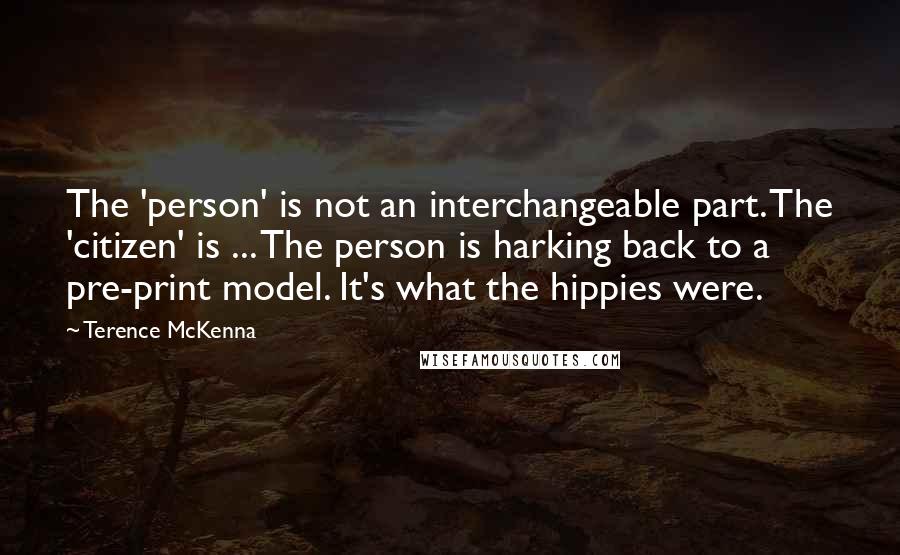 Terence McKenna Quotes: The 'person' is not an interchangeable part. The 'citizen' is ... The person is harking back to a pre-print model. It's what the hippies were.