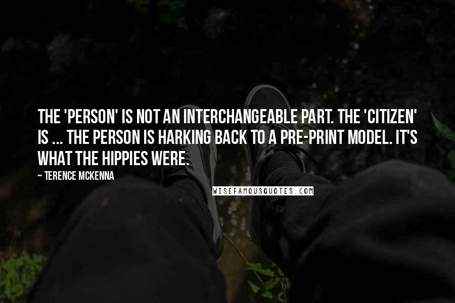 Terence McKenna Quotes: The 'person' is not an interchangeable part. The 'citizen' is ... The person is harking back to a pre-print model. It's what the hippies were.