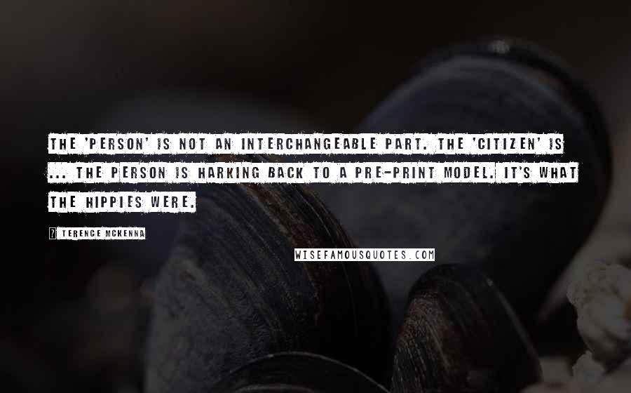 Terence McKenna Quotes: The 'person' is not an interchangeable part. The 'citizen' is ... The person is harking back to a pre-print model. It's what the hippies were.