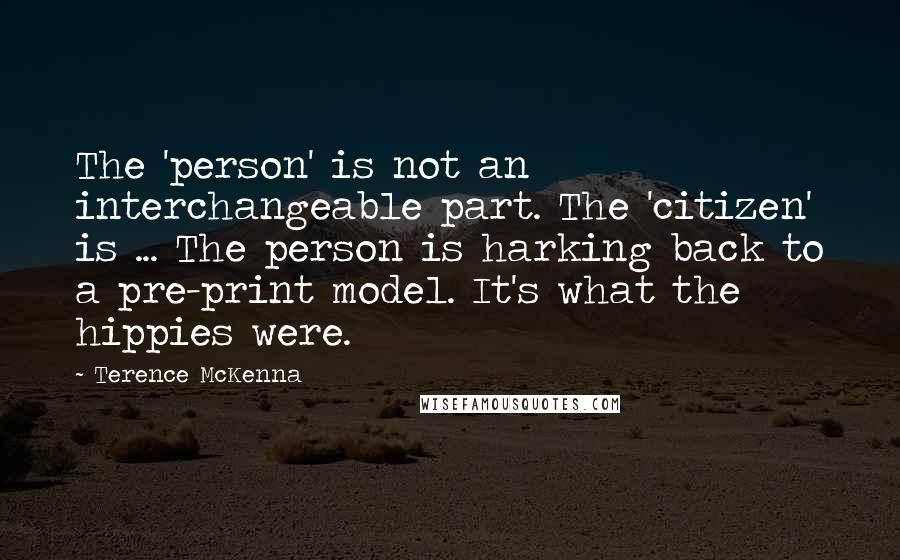 Terence McKenna Quotes: The 'person' is not an interchangeable part. The 'citizen' is ... The person is harking back to a pre-print model. It's what the hippies were.