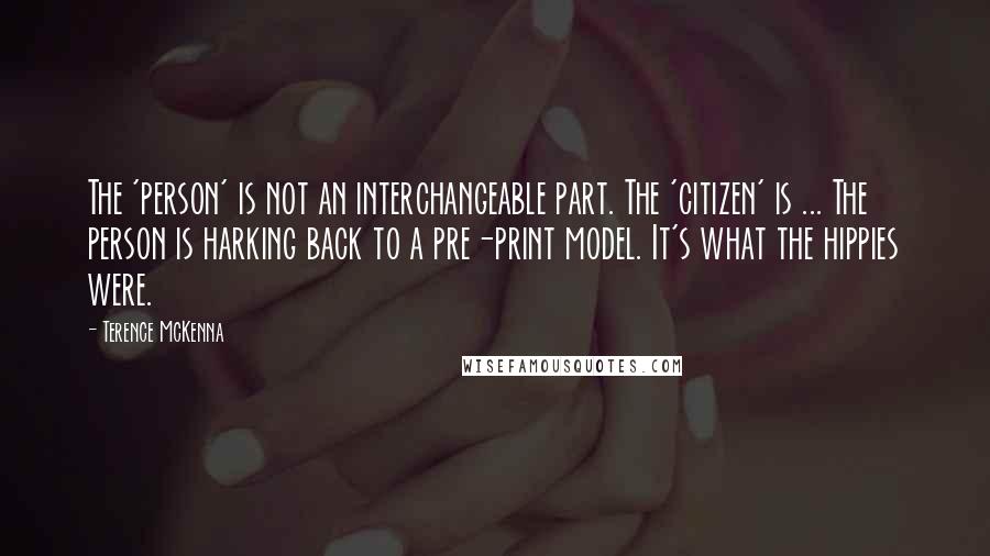 Terence McKenna Quotes: The 'person' is not an interchangeable part. The 'citizen' is ... The person is harking back to a pre-print model. It's what the hippies were.