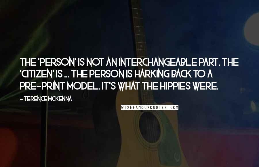 Terence McKenna Quotes: The 'person' is not an interchangeable part. The 'citizen' is ... The person is harking back to a pre-print model. It's what the hippies were.