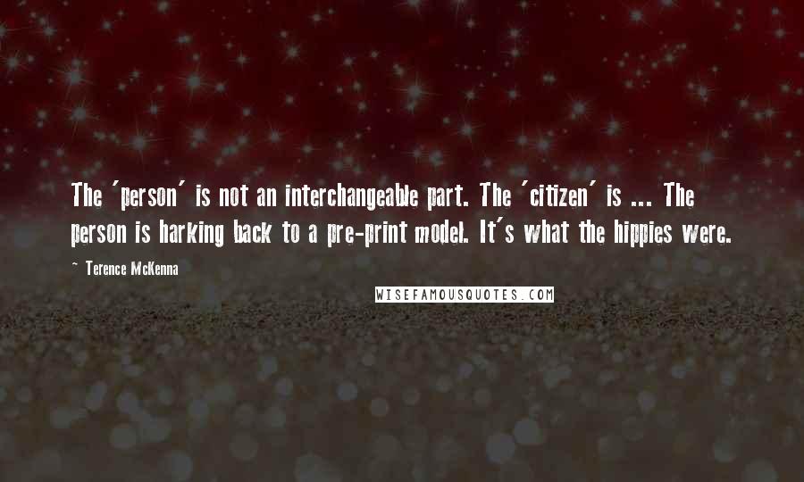 Terence McKenna Quotes: The 'person' is not an interchangeable part. The 'citizen' is ... The person is harking back to a pre-print model. It's what the hippies were.