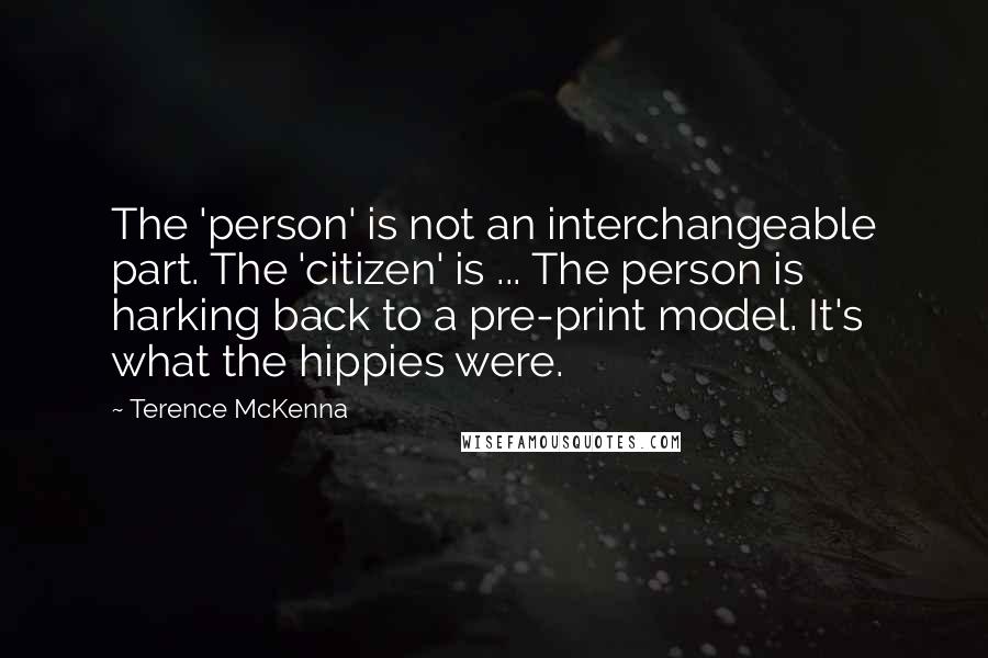 Terence McKenna Quotes: The 'person' is not an interchangeable part. The 'citizen' is ... The person is harking back to a pre-print model. It's what the hippies were.