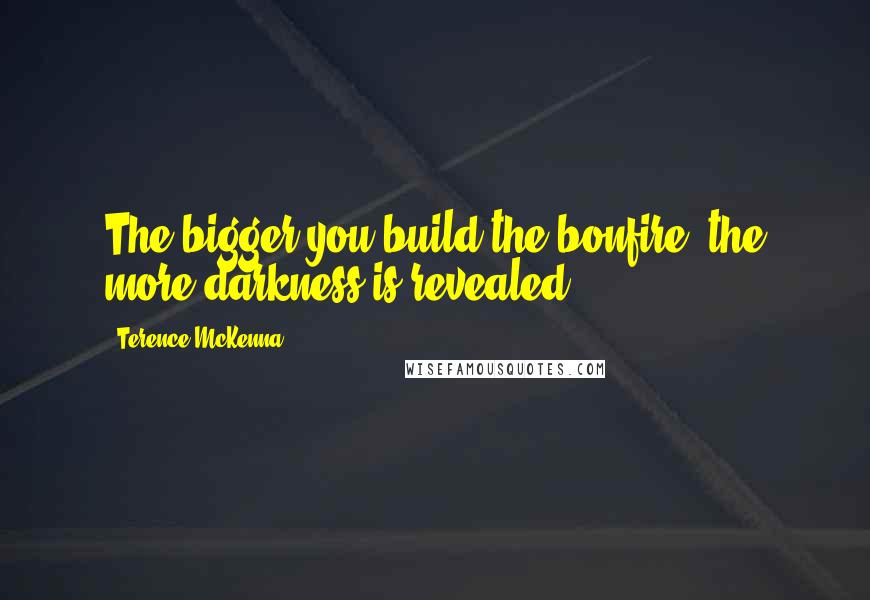 Terence McKenna Quotes: The bigger you build the bonfire, the more darkness is revealed.