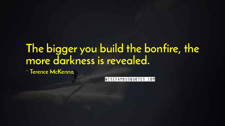 Terence McKenna Quotes: The bigger you build the bonfire, the more darkness is revealed.