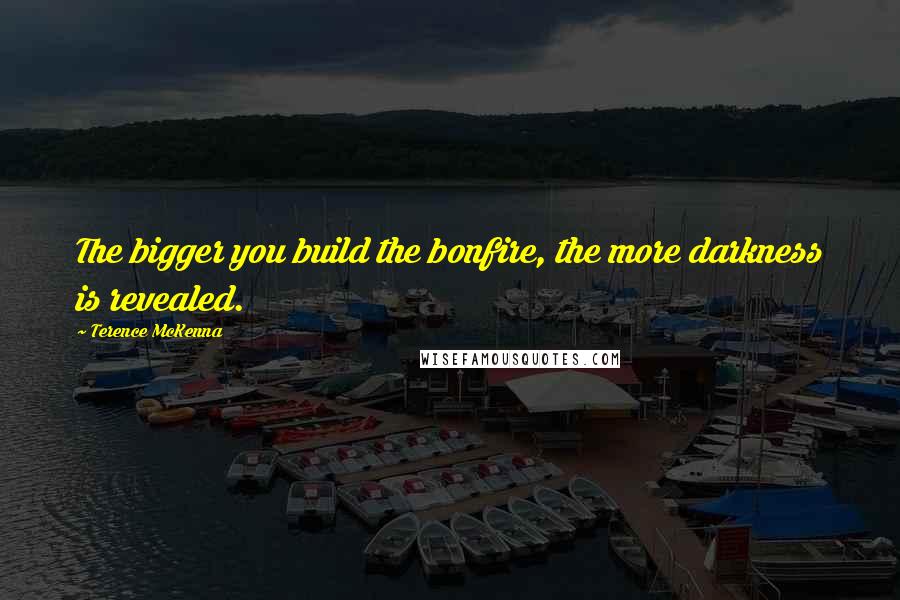 Terence McKenna Quotes: The bigger you build the bonfire, the more darkness is revealed.