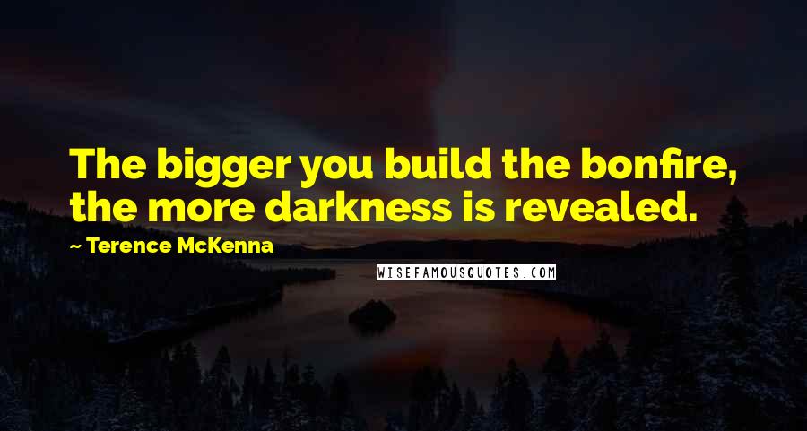 Terence McKenna Quotes: The bigger you build the bonfire, the more darkness is revealed.