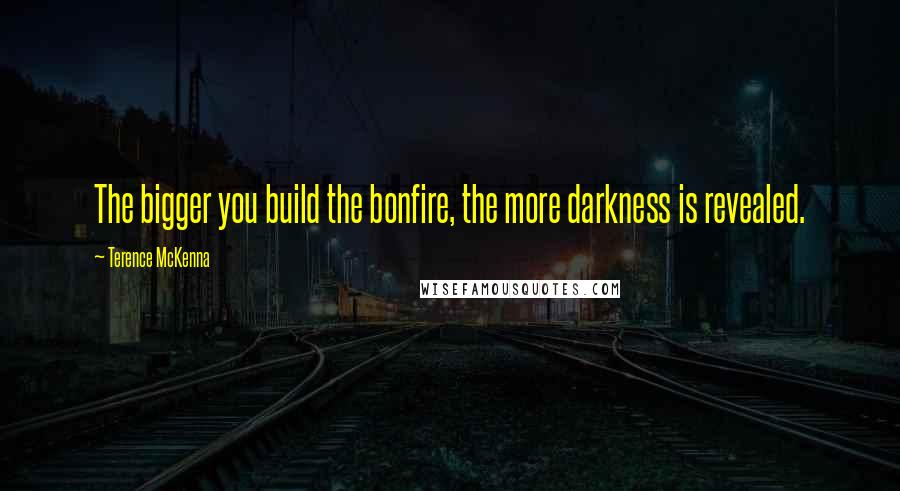 Terence McKenna Quotes: The bigger you build the bonfire, the more darkness is revealed.