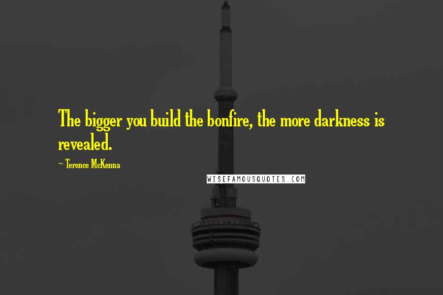 Terence McKenna Quotes: The bigger you build the bonfire, the more darkness is revealed.