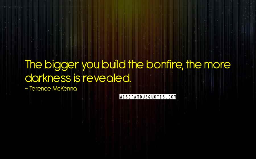 Terence McKenna Quotes: The bigger you build the bonfire, the more darkness is revealed.