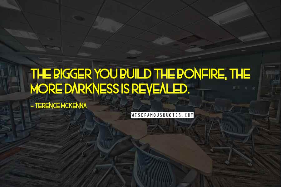 Terence McKenna Quotes: The bigger you build the bonfire, the more darkness is revealed.