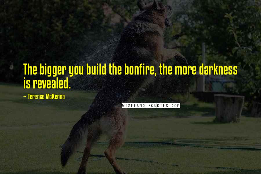Terence McKenna Quotes: The bigger you build the bonfire, the more darkness is revealed.