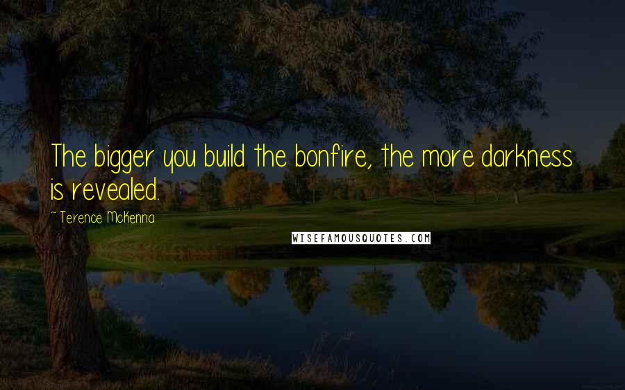 Terence McKenna Quotes: The bigger you build the bonfire, the more darkness is revealed.