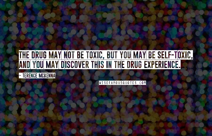 Terence McKenna Quotes: The drug may not be toxic, but you may be self-toxic, and you may discover this in the drug experience.