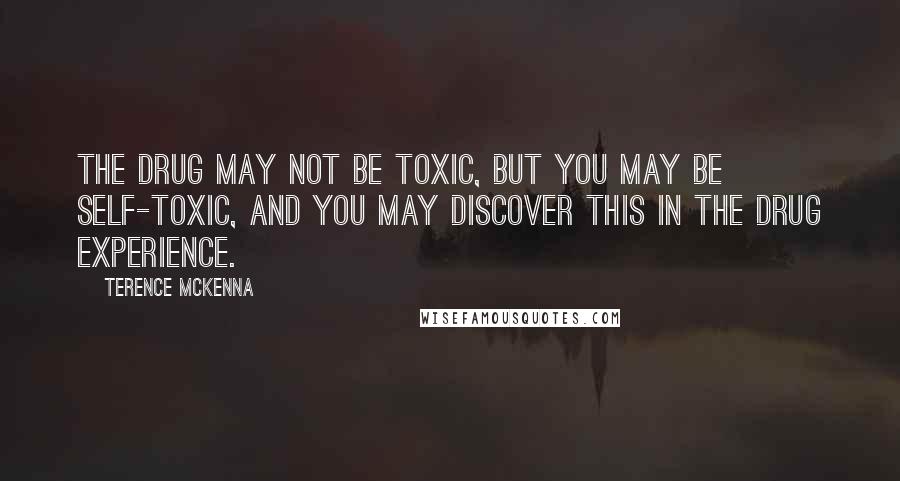 Terence McKenna Quotes: The drug may not be toxic, but you may be self-toxic, and you may discover this in the drug experience.