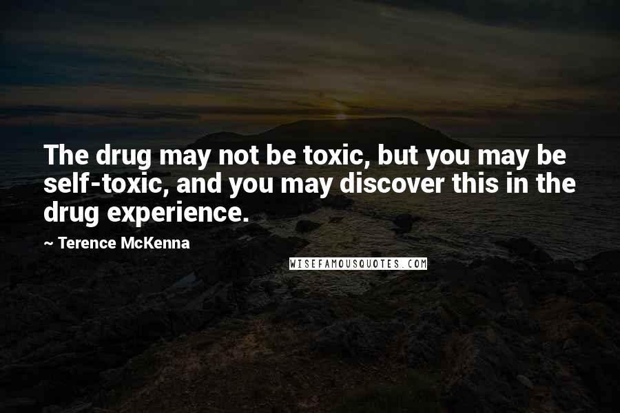 Terence McKenna Quotes: The drug may not be toxic, but you may be self-toxic, and you may discover this in the drug experience.