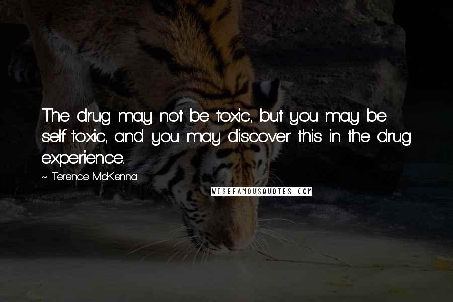 Terence McKenna Quotes: The drug may not be toxic, but you may be self-toxic, and you may discover this in the drug experience.