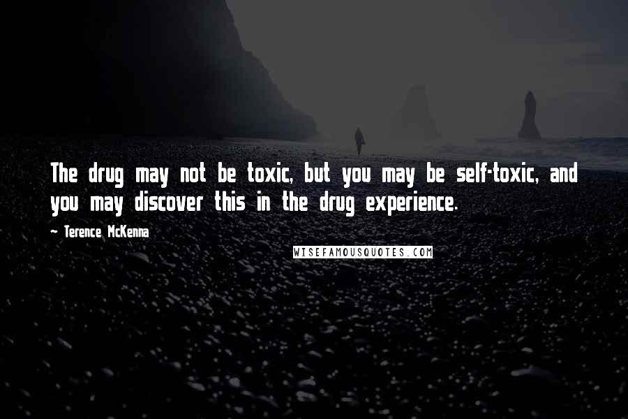 Terence McKenna Quotes: The drug may not be toxic, but you may be self-toxic, and you may discover this in the drug experience.