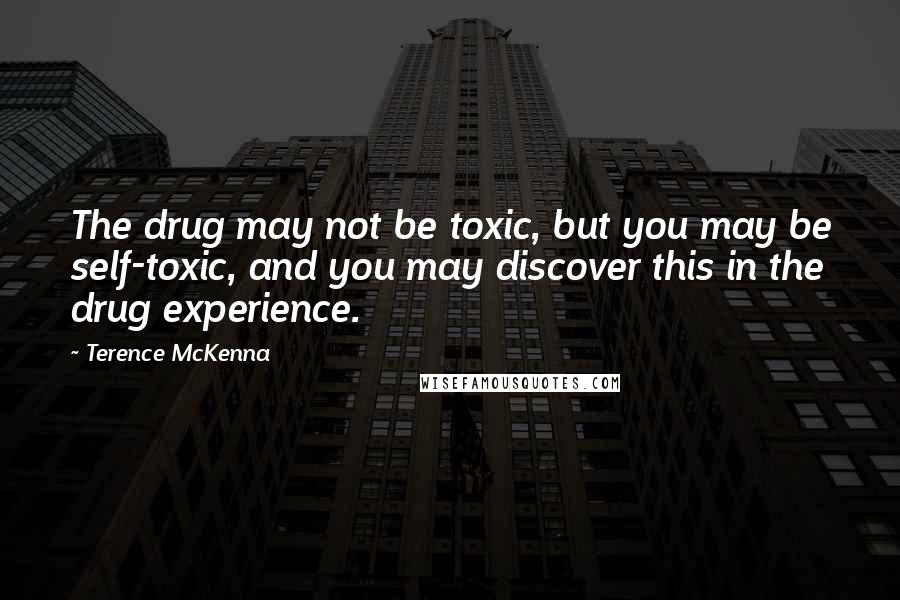 Terence McKenna Quotes: The drug may not be toxic, but you may be self-toxic, and you may discover this in the drug experience.