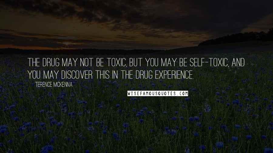 Terence McKenna Quotes: The drug may not be toxic, but you may be self-toxic, and you may discover this in the drug experience.