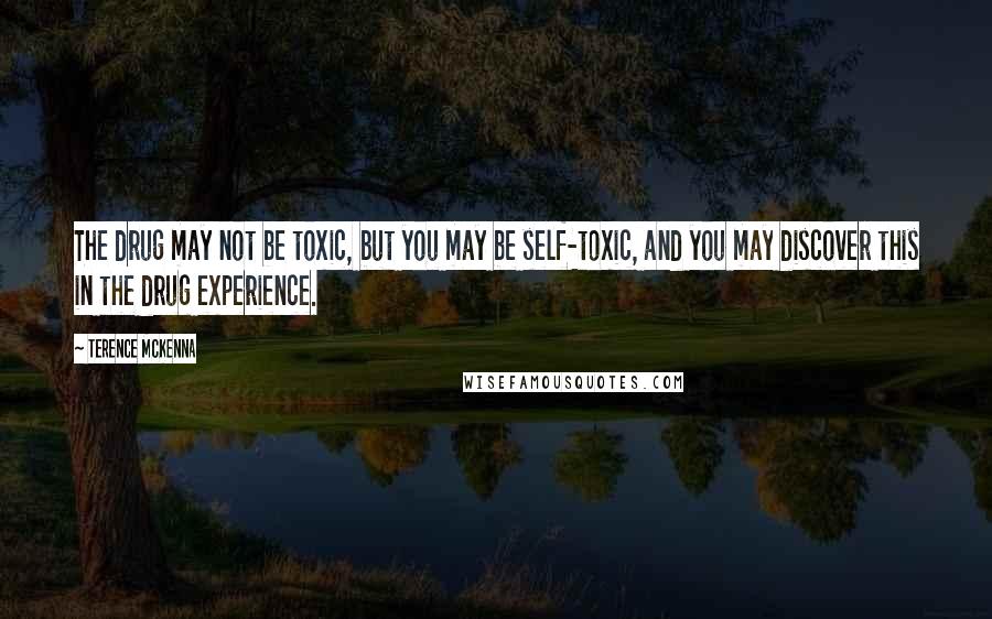 Terence McKenna Quotes: The drug may not be toxic, but you may be self-toxic, and you may discover this in the drug experience.