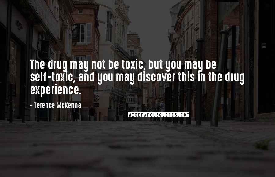 Terence McKenna Quotes: The drug may not be toxic, but you may be self-toxic, and you may discover this in the drug experience.