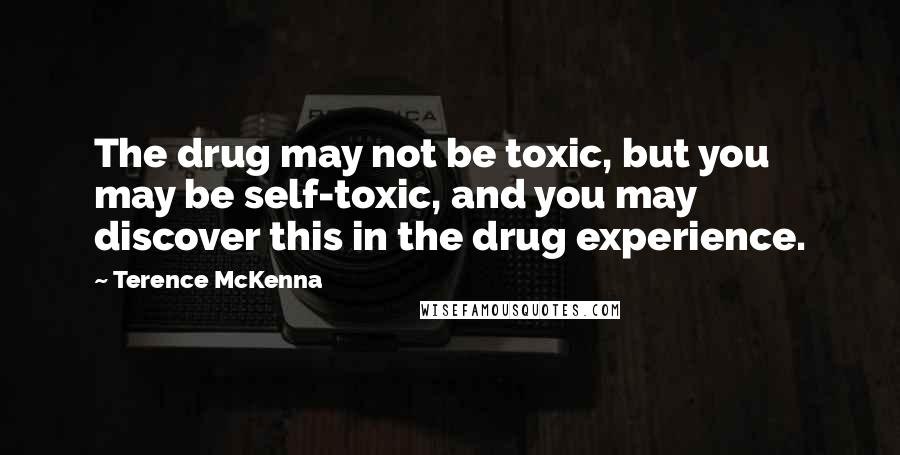 Terence McKenna Quotes: The drug may not be toxic, but you may be self-toxic, and you may discover this in the drug experience.