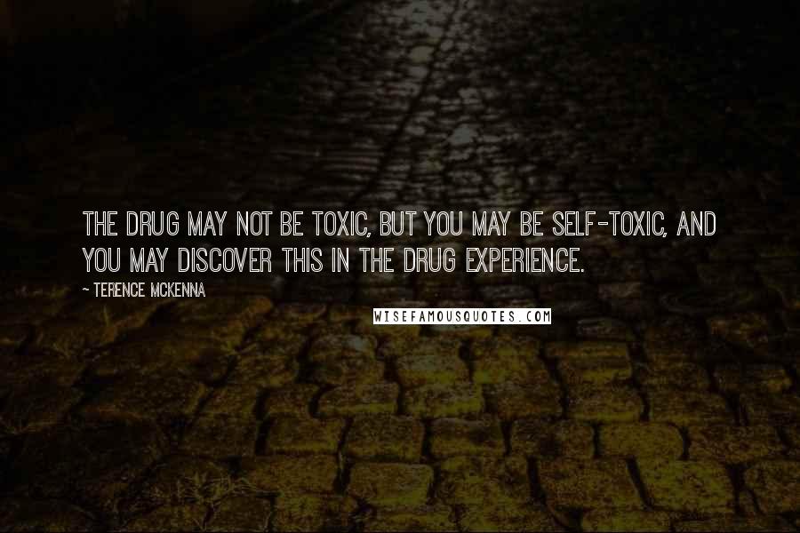 Terence McKenna Quotes: The drug may not be toxic, but you may be self-toxic, and you may discover this in the drug experience.