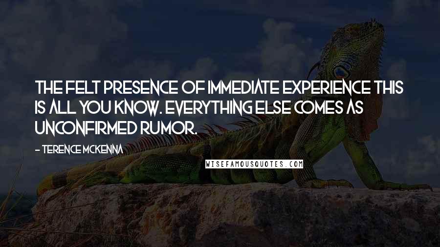 Terence McKenna Quotes: The felt presence of immediate experience this is all you know. Everything else comes as unconfirmed rumor.