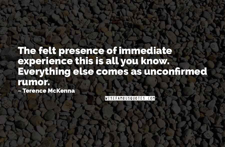 Terence McKenna Quotes: The felt presence of immediate experience this is all you know. Everything else comes as unconfirmed rumor.