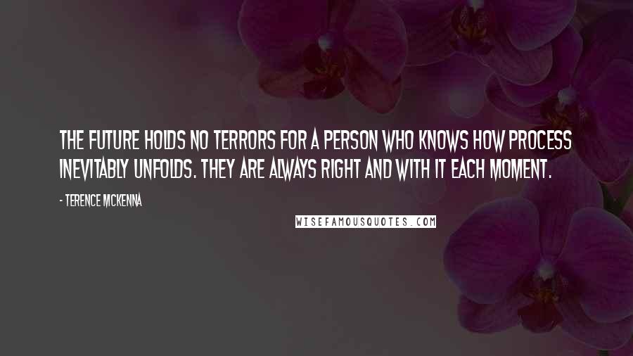 Terence McKenna Quotes: The future holds no terrors for a person who knows how process inevitably unfolds. They are always right and with it each moment.