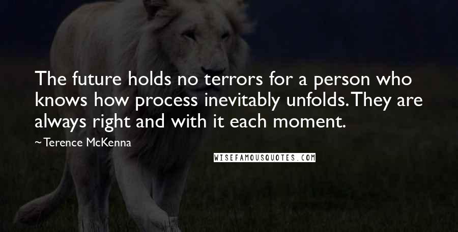 Terence McKenna Quotes: The future holds no terrors for a person who knows how process inevitably unfolds. They are always right and with it each moment.