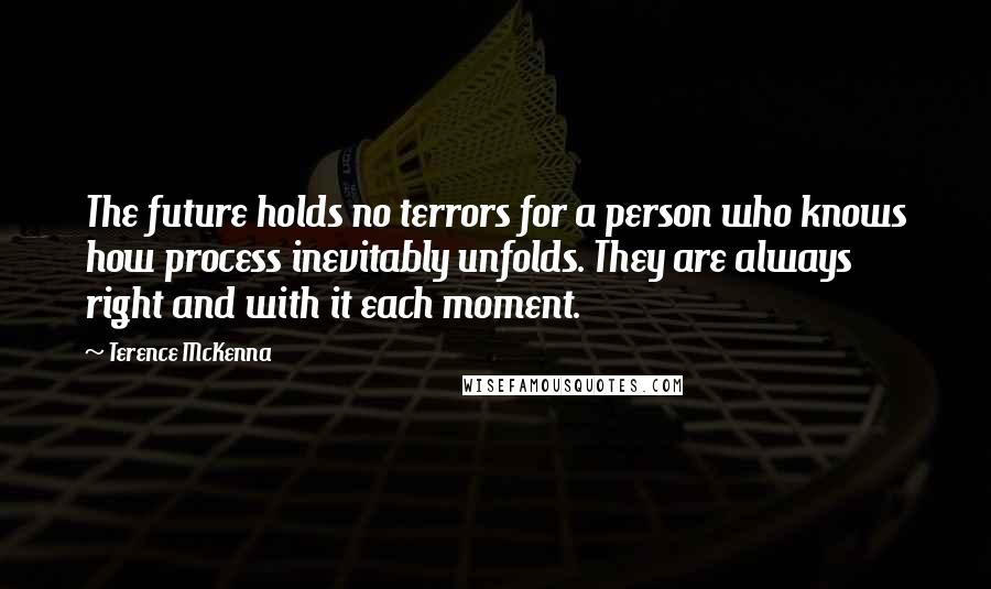 Terence McKenna Quotes: The future holds no terrors for a person who knows how process inevitably unfolds. They are always right and with it each moment.